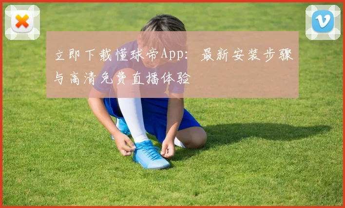 立即下载懂球帝App：最新安装步骤与高清免费直播体验