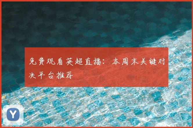免费观看英超直播：本周末关键对决平台推荐
