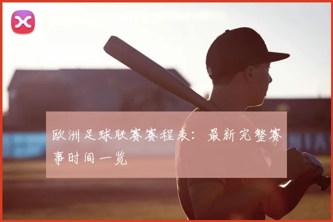 欧洲足球联赛赛程表：最新完整赛事时间一览