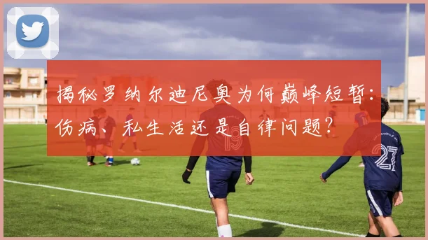 揭秘罗纳尔迪尼奥为何巅峰短暂：伤病、私生活还是自律问题？