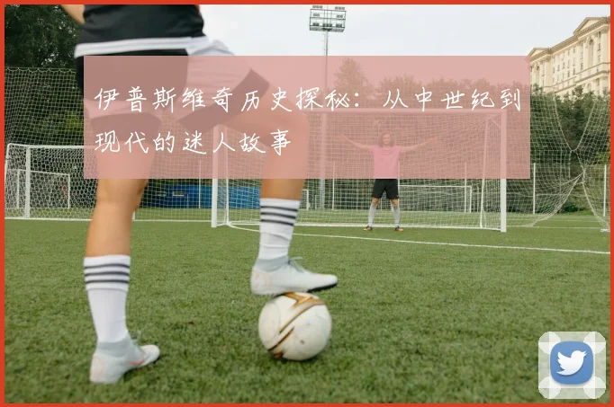 伊普斯维奇历史探秘：从中世纪到现代的迷人故事