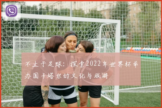 不止于足球：探索2022年世界杯举办国卡塔尔的文化与旅游
