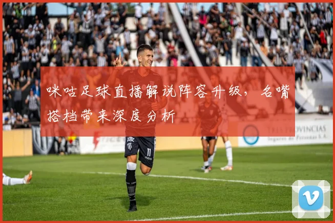 咪咕足球直播解说阵容升级，名嘴搭档带来深度分析