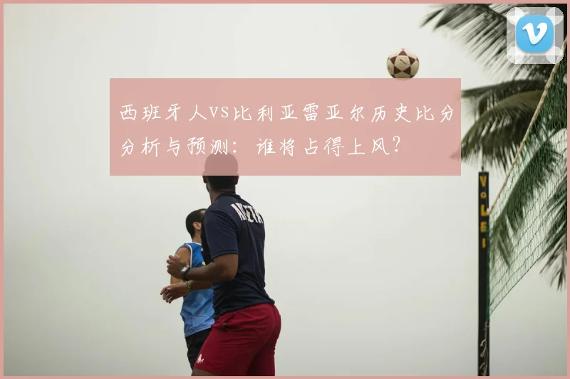 西班牙人vs比利亚雷亚尔历史比分分析与预测：谁将占得上风？