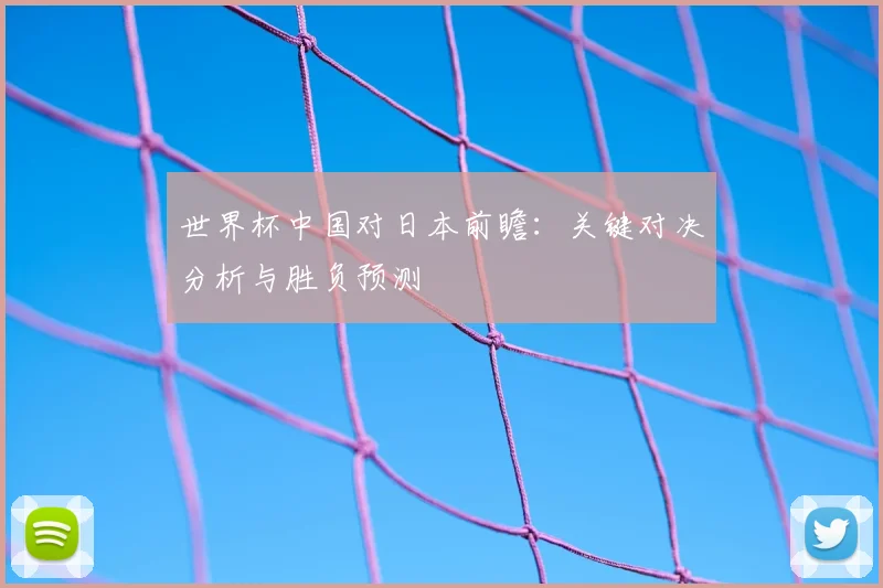 世界杯中国对日本前瞻：关键对决分析与胜负预测