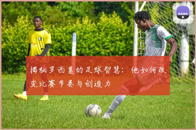 揭秘罗西基的足球智慧：他如何改变比赛节奏与创造力
