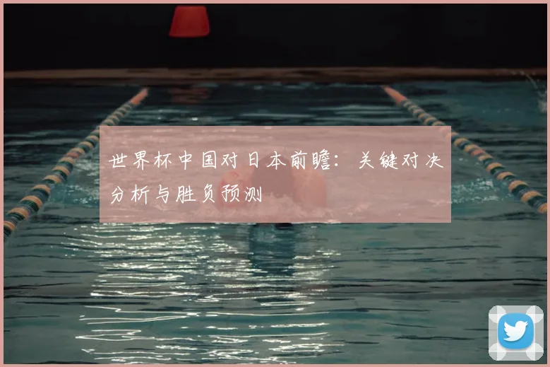 世界杯中国对日本前瞻：关键对决分析与胜负预测
