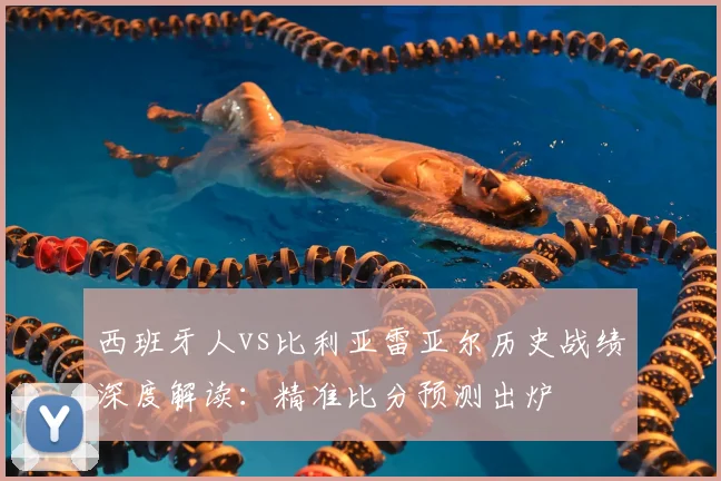 西班牙人vs比利亚雷亚尔历史战绩深度解读:精准比分预测出炉