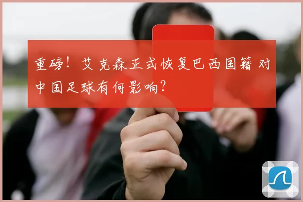 重磅！艾克森正式恢复巴西国籍 对中国足球有何影响？