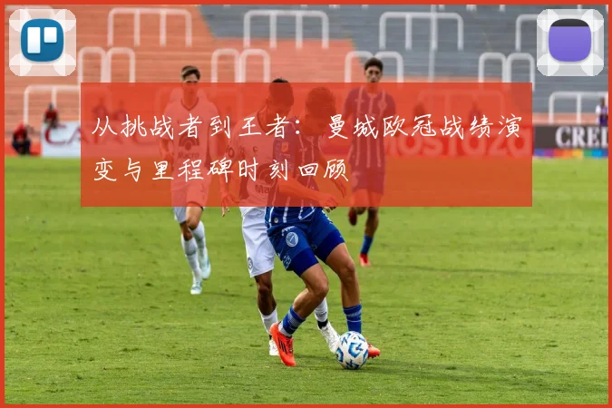 从挑战者到王者：曼城欧冠战绩演变与里程碑时刻回顾