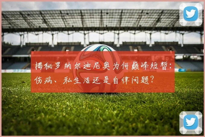 揭秘罗纳尔迪尼奥为何巅峰短暂：伤病、私生活还是自律问题？
