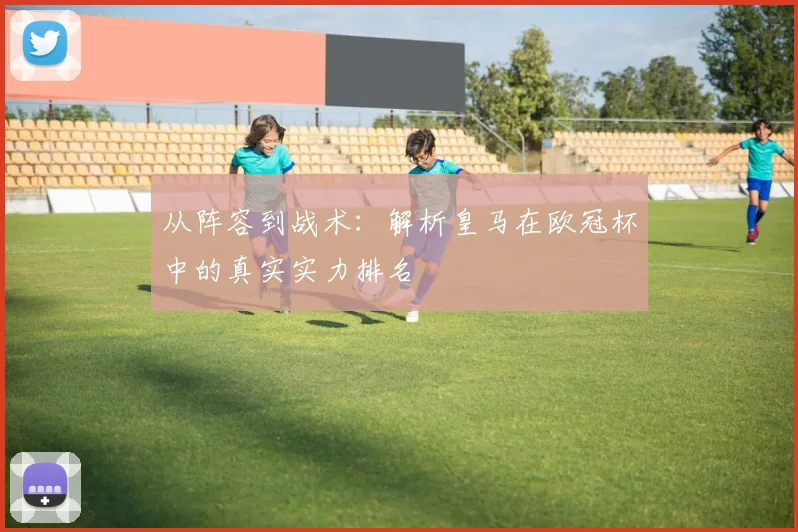 从阵容到战术：解析皇马在欧冠杯中的真实实力排名