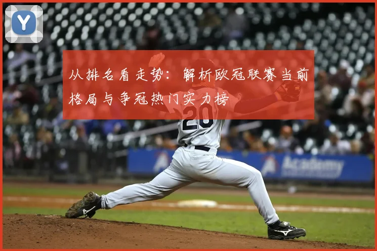 从排名看走势：解析欧冠联赛当前格局与争冠热门实力榜