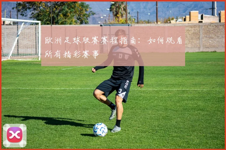 欧洲足球联赛赛程指南：如何观看所有精彩赛事