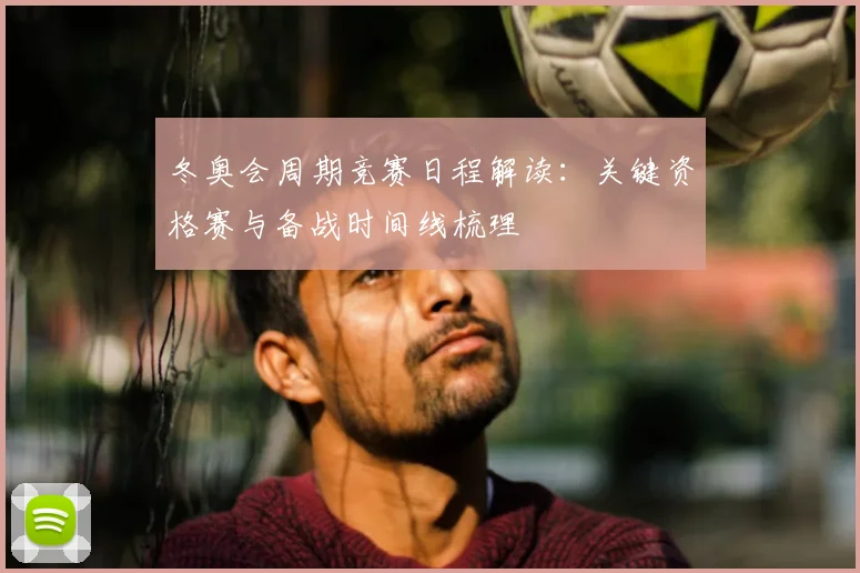 冬奥会周期竞赛日程解读：关键资格赛与备战时间线梳理