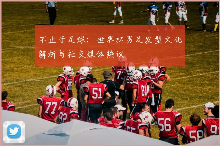 不止于足球：世界杯男足发型文化解析与社交媒体热议