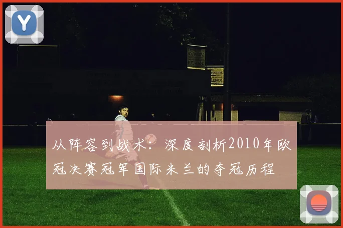 从阵容到战术：深度剖析2010年欧冠决赛冠军国际米兰的夺冠历程
