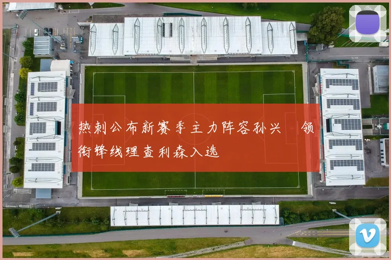 热刺公布新赛季主力阵容孙兴慜领衔锋线理查利森入选