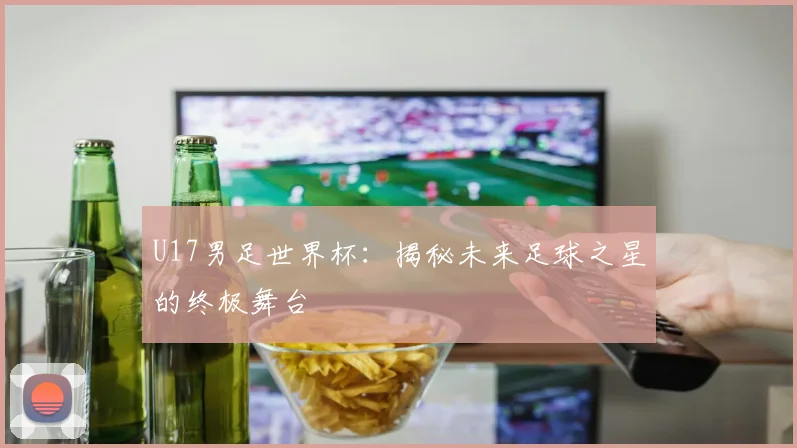 U17男足世界杯：揭秘未来足球之星的终极舞台