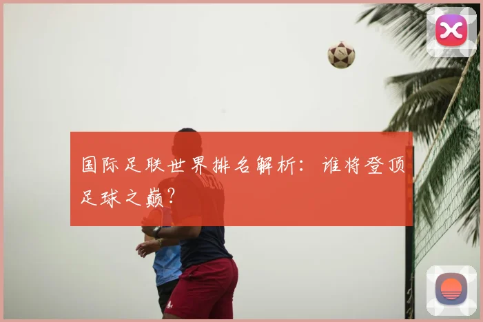 国际足联世界排名解析：谁将登顶足球之巅？