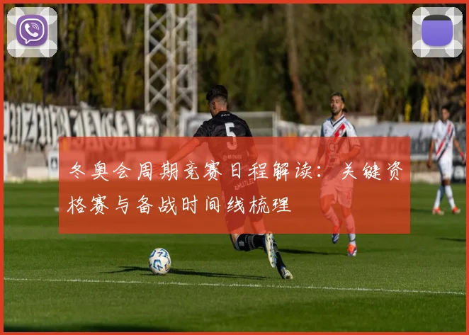 冬奥会周期竞赛日程解读：关键资格赛与备战时间线梳理