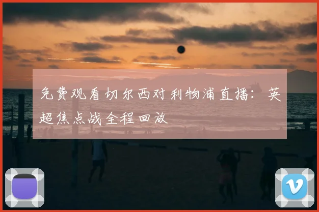 免费观看切尔西对利物浦直播：英超焦点战全程回放