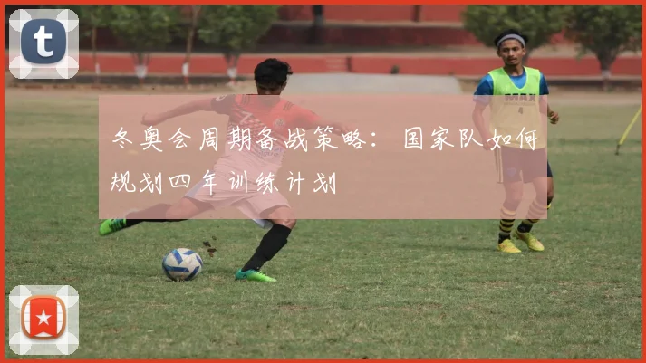 冬奥会周期备战策略：国家队如何规划四年训练计划