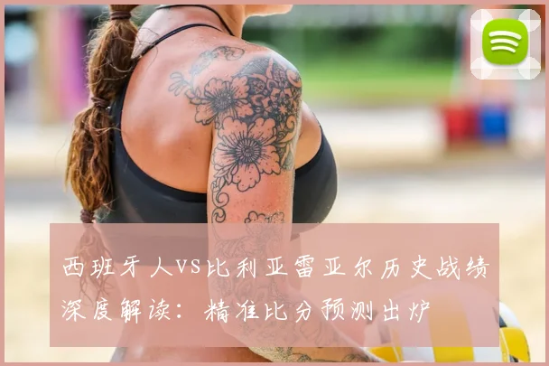 西班牙人vs比利亚雷亚尔历史战绩深度解读：精准比分预测出炉