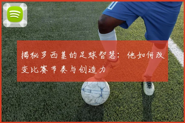 揭秘罗西基的足球智慧：他如何改变比赛节奏与创造力