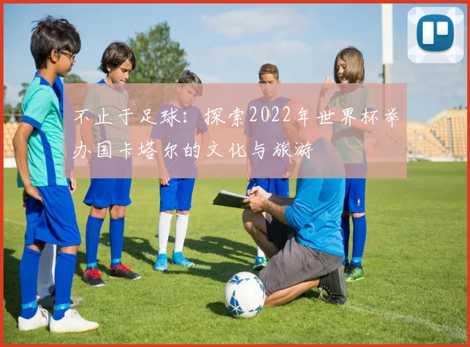 不止于足球：探索2022年世界杯举办国卡塔尔的文化与旅游