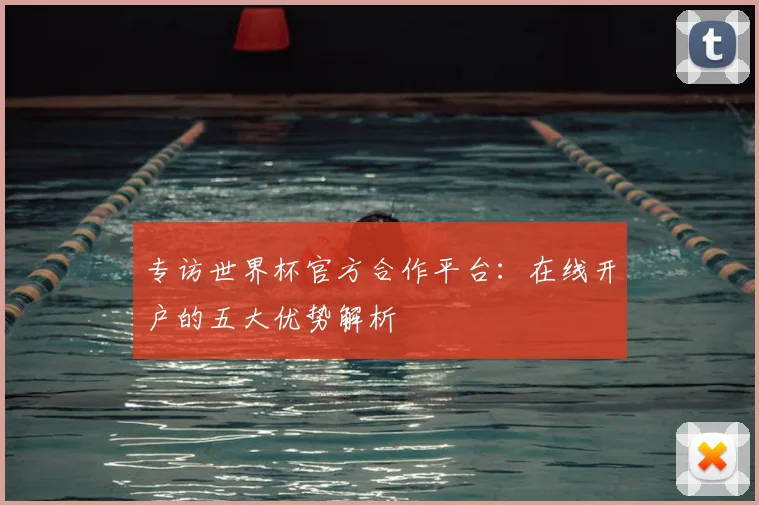 专访世界杯官方合作平台：在线开户的五大优势解析