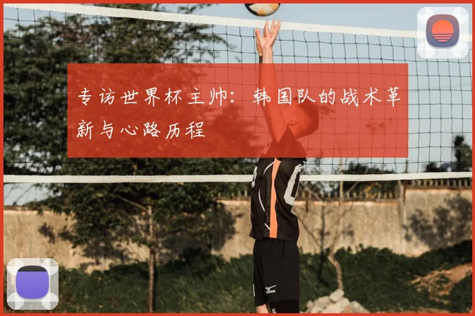 专访世界杯主帅：韩国队的战术革新与心路历程