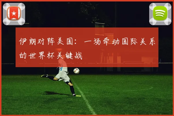 伊朗对阵美国：一场牵动国际关系的世界杯关键战