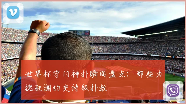 世界杯守门神扑瞬间盘点：那些力挽狂澜的史诗级扑救