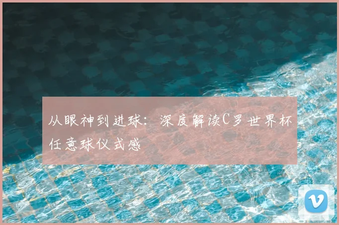 从眼神到进球:深度解读C罗世界杯任意球仪式感