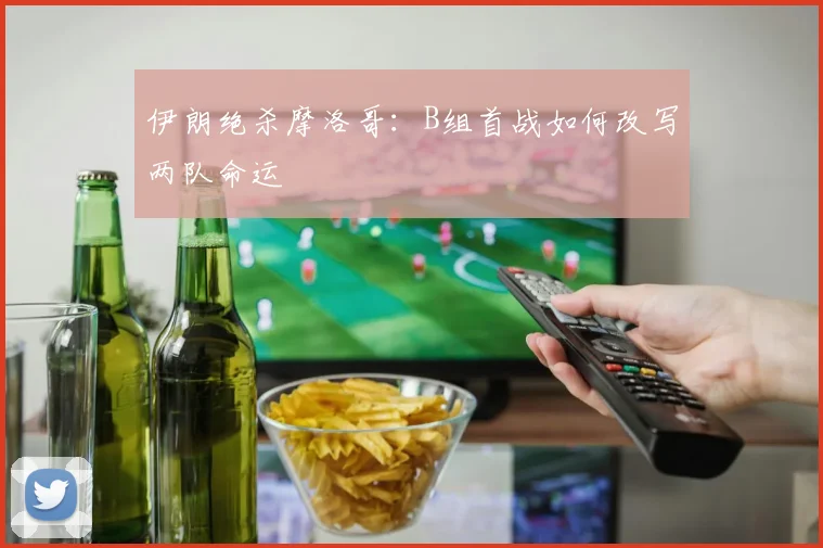 伊朗绝杀摩洛哥：B组首战如何改写两队命运