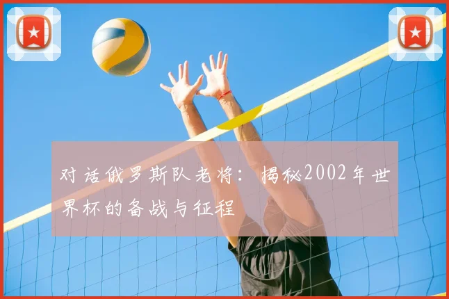 对话俄罗斯队老将：揭秘2002年世界杯的备战与征程