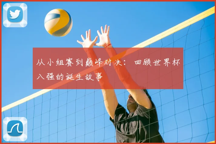 从小组赛到巅峰对决：回顾世界杯八强的诞生故事