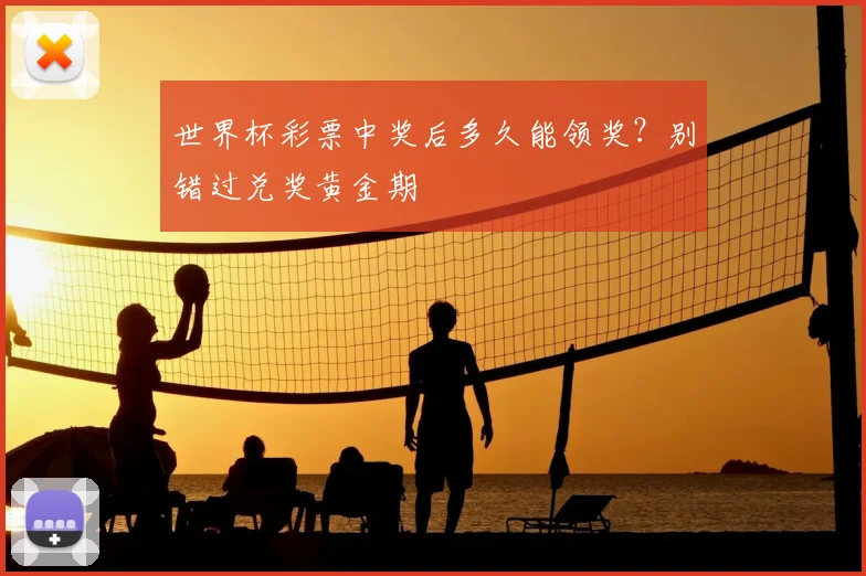 世界杯彩票中奖后多久能领奖？别错过兑奖黄金期