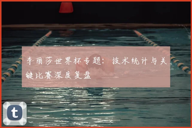 李丽莎世界杯专题:技术统计与关键比赛深度复盘