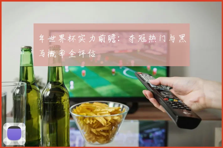 年世界杯实力前瞻：夺冠热门与黑马概率全评估