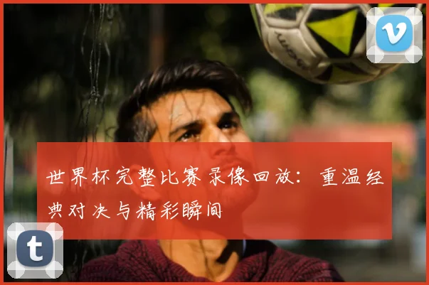 世界杯完整比赛录像回放：重温经典对决与精彩瞬间