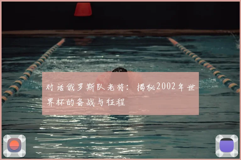 对话俄罗斯队老将：揭秘2002年世界杯的备战与征程