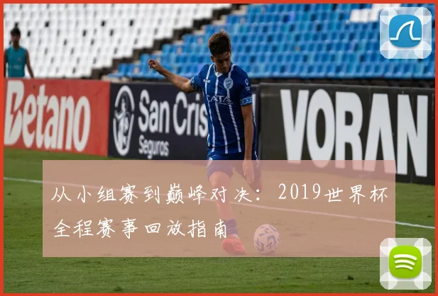 从小组赛到巅峰对决：2019世界杯全程赛事回放指南
