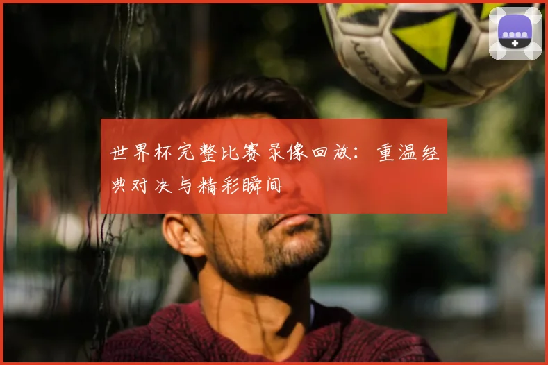 世界杯完整比赛录像回放：重温经典对决与精彩瞬间