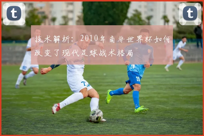 技术解析：2010年南非世界杯如何改变了现代足球战术格局