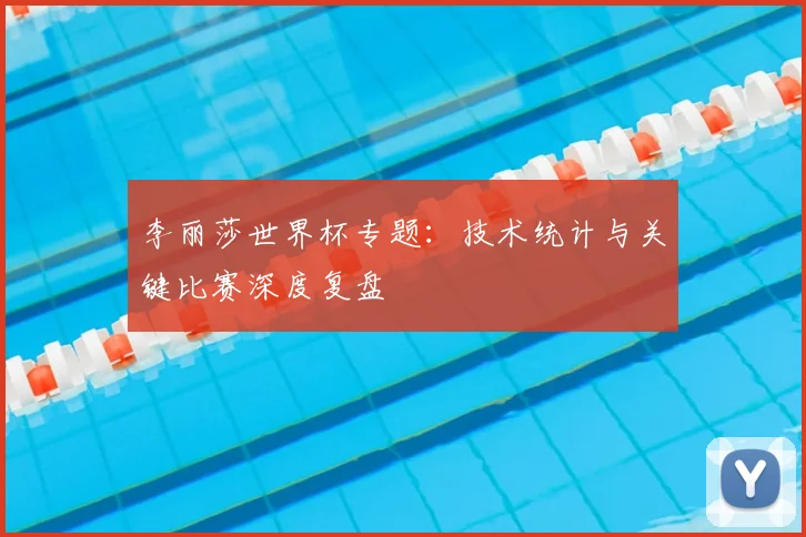 李丽莎世界杯专题：技术统计与关键比赛深度复盘