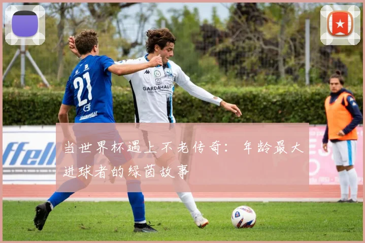当世界杯遇上不老传奇:年龄最大进球者的绿茵故事