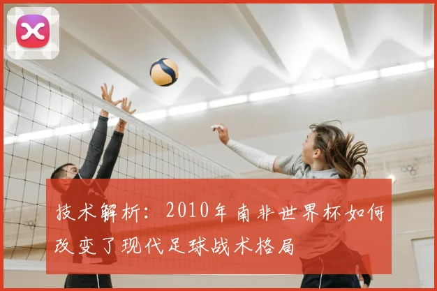技术解析：2010年南非世界杯如何改变了现代足球战术格局