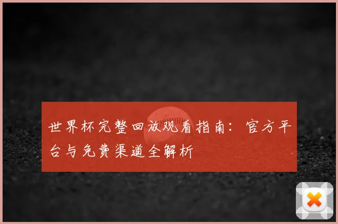 世界杯完整回放观看指南：官方平台与免费渠道全解析